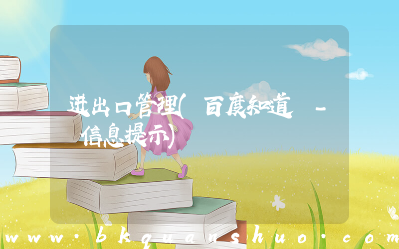 进出口管理(百度知道 - 信息提示)